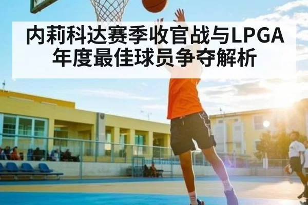 内莉科达赛季收官战与LPGA年度最佳球员争夺解析（leisu）